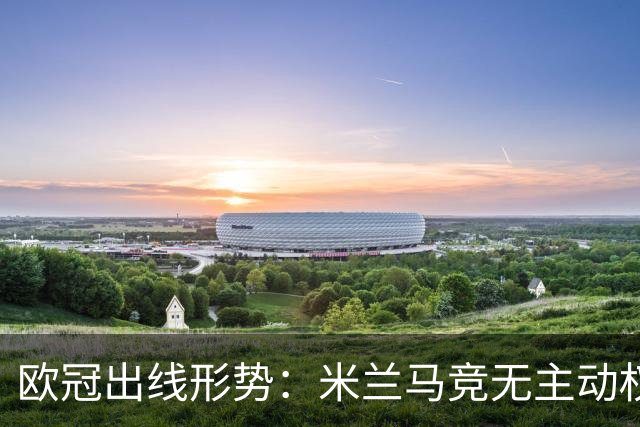 欧冠出线形势：米兰马竞无主动权 巴萨岌岌可危